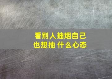 看别人抽烟自己也想抽 什么心态